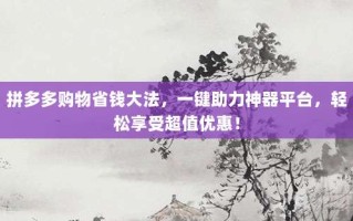 拼多多购物省钱大法，一键助力神器平台，轻松享受超值优惠！