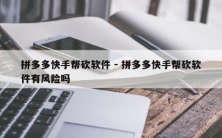 拼多多快手帮砍软件 - 拼多多快手帮砍软件有风险吗
