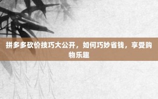 拼多多砍价技巧大公开，如何巧妙省钱，享受购物乐趣
