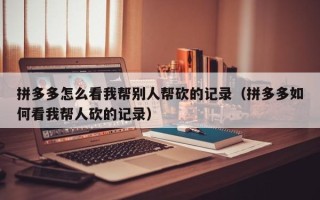 拼多多怎么看我帮别人帮砍的记录（拼多多如何看我帮人砍的记录）
