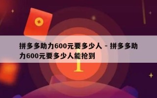 拼多多助力600元要多少人 - 拼多多助力600元要多少人能抢到