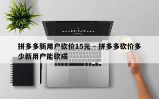 拼多多新用户砍价15元 - 拼多多砍价多少新用户能砍成