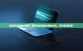 拼多多互助群大集结，携手共创购物优惠新纪元，共享省钱秘笈！