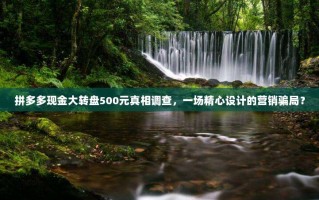 拼多多现金大转盘500元真相调查，一场精心设计的营销骗局？