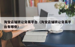 淘宝店铺转让交易平台（淘宝店铺转让交易平台有哪些）
