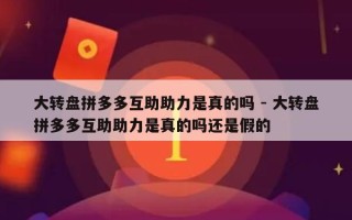 大转盘拼多多互助助力是真的吗 - 大转盘拼多多互助助力是真的吗还是假的