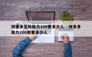拼多多互助助力100要多少人 - 拼多多助力100需要多少人