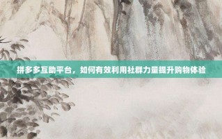 拼多多互助平台，如何有效利用社群力量提升购物体验