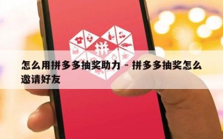 怎么用拼多多抽奖助力 - 拼多多抽奖怎么邀请好友