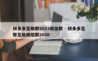 拼多多互助群2023微信群 - 拼多多互帮互助微信群2020