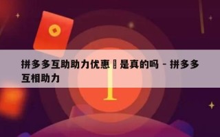 拼多多互助助力优惠劵是真的吗 - 拼多多互相助力