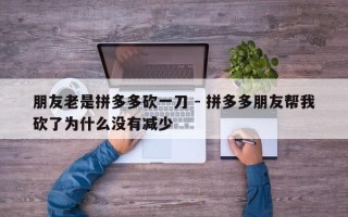 朋友老是拼多多砍一刀 - 拼多多朋友帮我砍了为什么没有减少