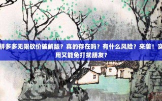 拼多多无限砍价破解版？真的存在吗？有什么风险？来袭！实用又能免打扰朋友？