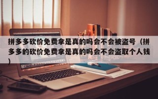 拼多多砍价免费拿是真的吗会不会被盗号（拼多多的砍价免费拿是真的吗会不会盗取个人钱）