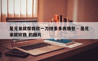 是兄弟就帮我砍一刀拼多多表情包 - 是兄弟就砍我 的图片