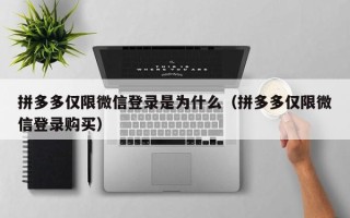 拼多多仅限微信登录是为什么（拼多多仅限微信登录购买）
