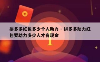 拼多多红包多少个人助力 - 拼多多助力红包要助力多少人才有现金