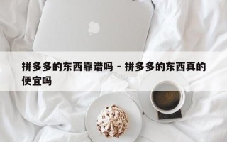 拼多多的东西靠谱吗 - 拼多多的东西真的便宜吗
