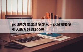 pdd助力要邀请多少人 - pdd需要多少人助力领取100元