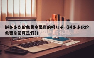 拼多多砍价免费拿是真的吗知乎（拼多多砍价免费拿是真是假?）