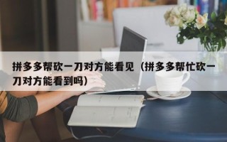 拼多多帮砍一刀对方能看见（拼多多帮忙砍一刀对方能看到吗）