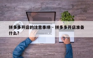 拼多多开店的注意事项 - 拼多多开店准备什么?