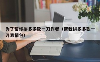 为了帮你拼多多砍一刀作者（帮我拼多多砍一刀表情包）
