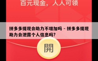 拼多多提现会助力不增加吗 - 拼多多提现助力会泄露个人信息吗?