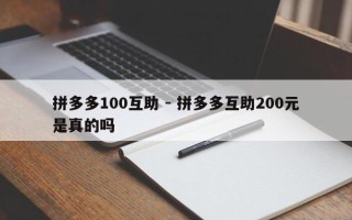 拼多多100互助 - 拼多多互助200元是真的吗
