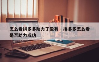 怎么看拼多多助力了没有 - 拼多多怎么看是否助力成功