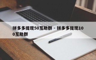 拼多多提现50互助群 - 拼多多提现100互助群
