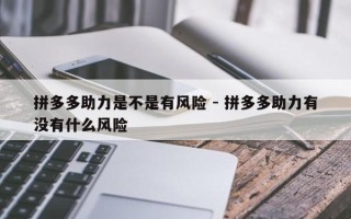 拼多多助力是不是有风险 - 拼多多助力有没有什么风险