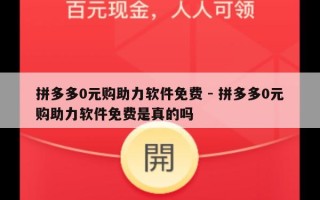 拼多多0元购助力软件免费 - 拼多多0元购助力软件免费是真的吗