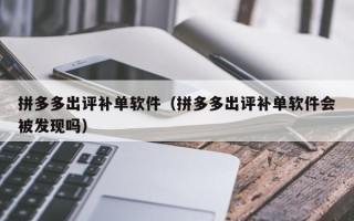 拼多多出评补单软件（拼多多出评补单软件会被发现吗）
