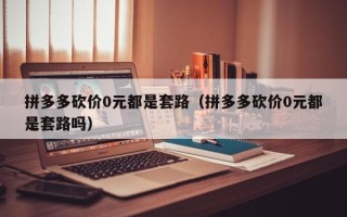 拼多多砍价0元都是套路（拼多多砍价0元都是套路吗）