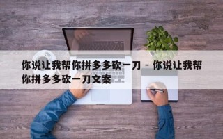 你说让我帮你拼多多砍一刀 - 你说让我帮你拼多多砍一刀文案