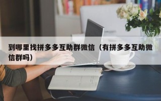 到哪里找拼多多互助群微信（有拼多多互助微信群吗）