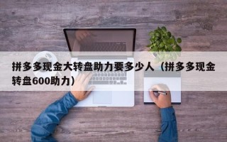 拼多多现金大转盘助力要多少人（拼多多现金转盘600助力）