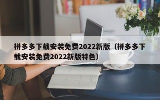 拼多多下载安装免费2022新版（拼多多下载安装免费2022新版特色）