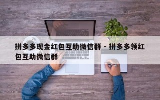 拼多多现金红包互助微信群 - 拼多多领红包互助微信群