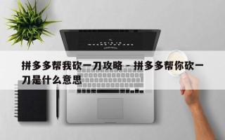 拼多多帮我砍一刀攻略 - 拼多多帮你砍一刀是什么意思