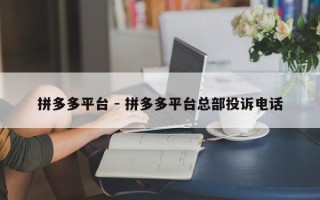 拼多多平台 - 拼多多平台总部投诉电话