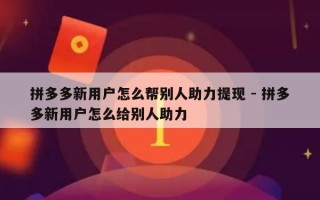 拼多多新用户怎么帮别人助力提现 - 拼多多新用户怎么给别人助力
