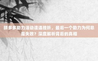 拼多多助力活动遭遇挫折，最后一个助力为何总是失败？深度解析背后的真相