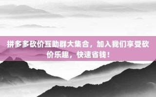 拼多多砍价互助群大集合，加入我们享受砍价乐趣，快速省钱！