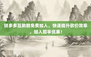 拼多多互助群免费加入，快速提升砍价效率，加入即享优惠！