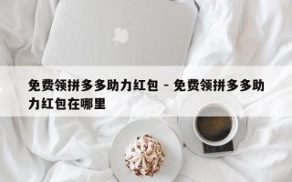 免费领拼多多助力红包 - 免费领拼多多助力红包在哪里