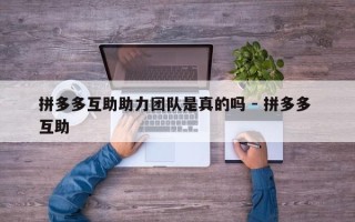 拼多多互助助力团队是真的吗 - 拼多多 互助