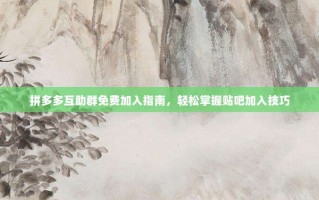 拼多多互助群免费加入指南，轻松掌握贴吧加入技巧