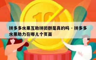 拼多多水果互助拼团群是真的吗 - 拼多多水果助力在哪儿个页面